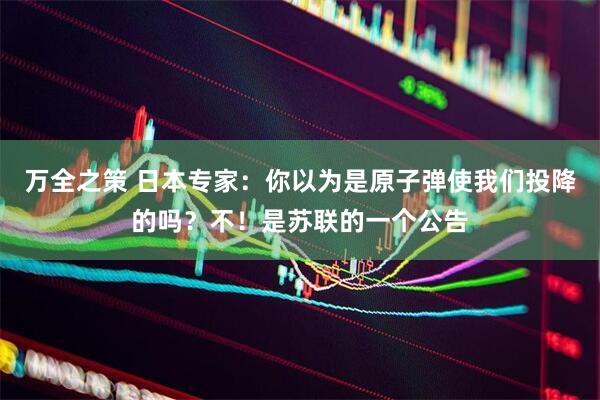 万全之策 日本专家：你以为是原子弹使我们投降的吗？不！是苏联的一个公告