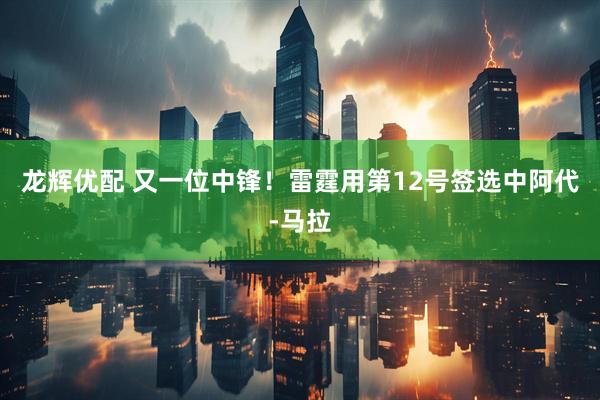 龙辉优配 又一位中锋！雷霆用第12号签选中阿代-马拉