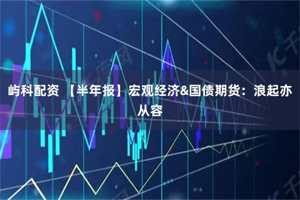 屿科配资 【半年报】宏观经济&国债期货：浪起亦从容