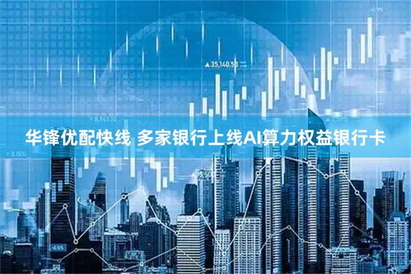 华锋优配快线 多家银行上线AI算力权益银行卡