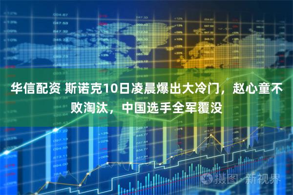 华信配资 斯诺克10日凌晨爆出大冷门，赵心童不败淘汰，中国选手全军覆没