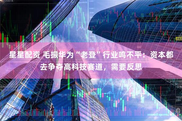 星星配资 毛振华为“老登”行业鸣不平：资本都去争夺高科技赛道，需要反思