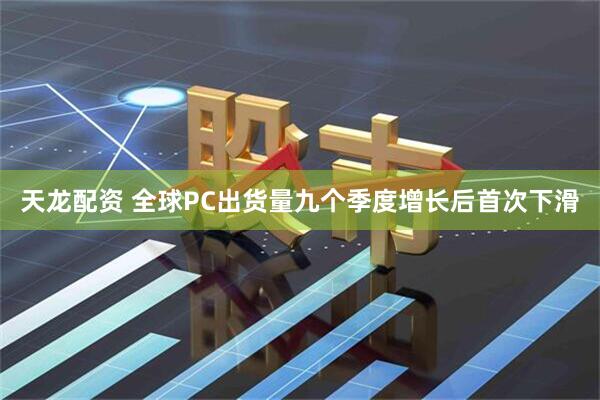 天龙配资 全球PC出货量九个季度增长后首次下滑