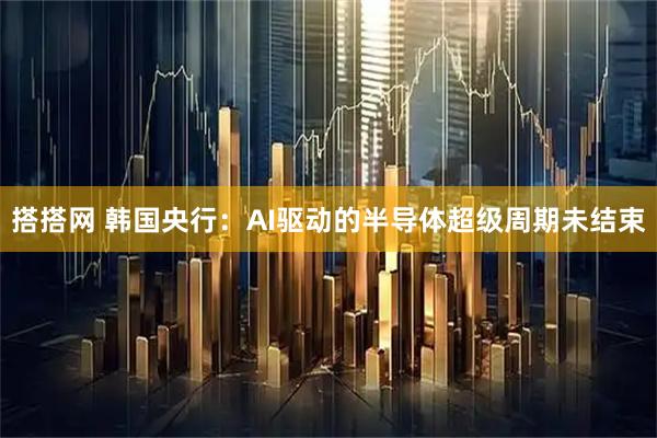 搭搭网 韩国央行：AI驱动的半导体超级周期未结束