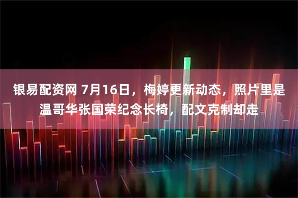 银易配资网 7月16日，梅婷更新动态，照片里是温哥华张国荣纪念长椅，配文克制却走