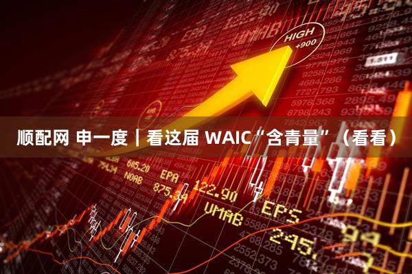 顺配网 申一度｜看这届 WAIC“含青量”（看看）