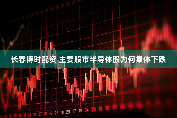 长春博时配资 主要股市半导体股为何集体下跌