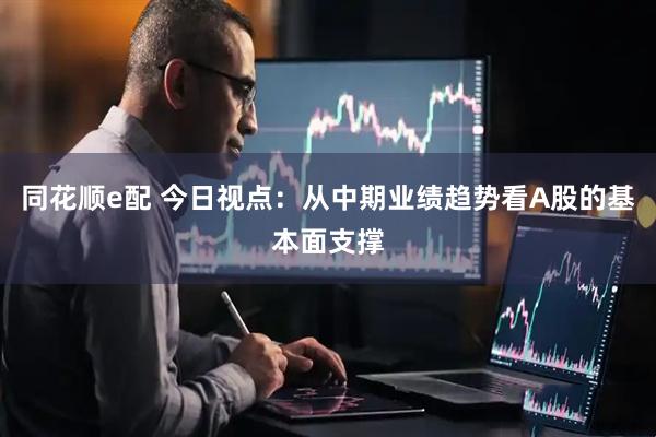 同花顺e配 今日视点：从中期业绩趋势看A股的基本面支撑