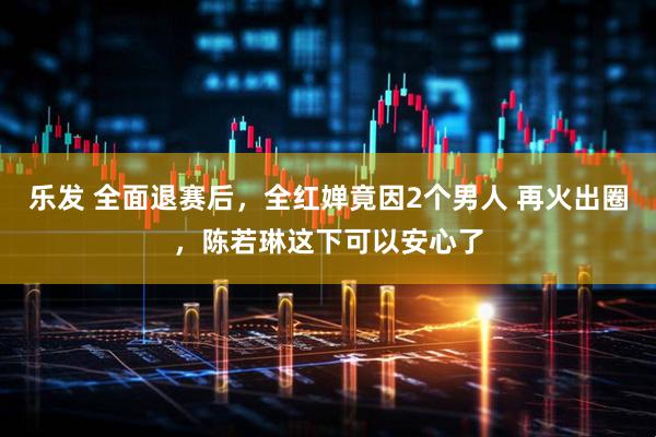 乐发 全面退赛后，全红婵竟因2个男人 再火出圈，陈若琳这下可以安心了