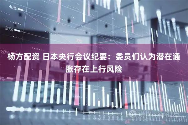 杨方配资 日本央行会议纪要：委员们认为潜在通胀存在上行风险
