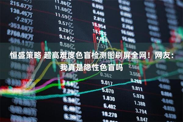 恒盛策略 超高难度色盲检测图刷屏全网！网友：我真是隐性色盲吗