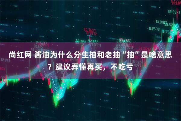 尚红网 酱油为什么分生抽和老抽“抽”是啥意思？建议弄懂再买，不吃亏