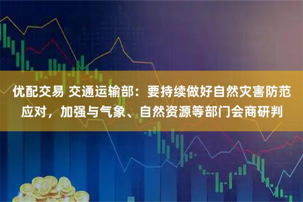 优配交易 交通运输部：要持续做好自然灾害防范应对，加强与气象、自然资源等部门会商研判