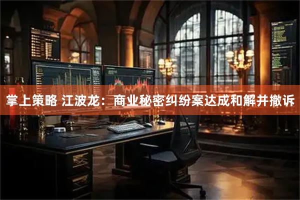 掌上策略 江波龙：商业秘密纠纷案达成和解并撤诉