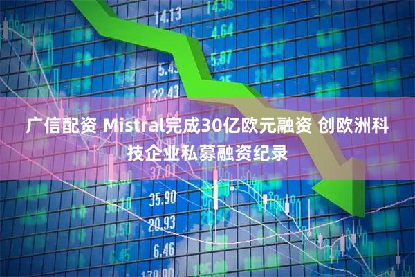 广信配资 Mistral完成30亿欧元融资 创欧洲科技企业私募融资纪录
